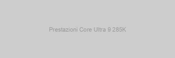 Prestazioni Core Ultra 9 285K