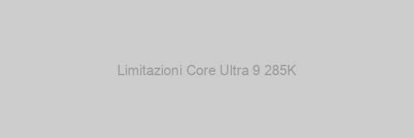 Limitazioni Core Ultra 9 285K